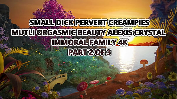 SMALL DICK PERVERT CREAMPIES MULTI-ORGASMIC BEAUTY ALEXIS CRYSTAL – IMMORAL FAMILY 4K